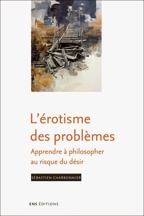 Sébastien Charbonnier : L'érotisme des problèmes. Apprendre à philosopher au risque du désir | Les Livres de Philosophie | Scoop.it