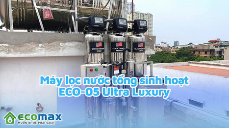 Công trình lọc nước tổng sinh hoạt Eco-05 Ultra Luxury tại Hồ Tùng Mậu | Xử lý nước Ecomax - Chuyên gia lọc nước sinh hoạt | Scoop.it